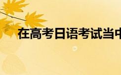 在高考日語(yǔ)考試當(dāng)中其作文分值為30分