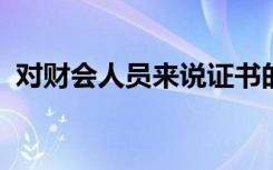 對(duì)財(cái)會(huì)人員來說證書的重要性更是不言而喻