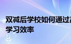 雙減后學(xué)校如何通過高品質(zhì)的作業(yè)來提高學(xué)生學(xué)習(xí)效率