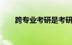 跨專業(yè)考研是考研中難度最大的一類