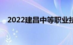 2022建昌中等職業(yè)技術(shù)學(xué)校有哪些專業(yè)？