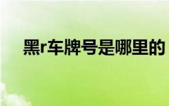 黑r車牌號是哪里的 黑R是哪里的車牌號