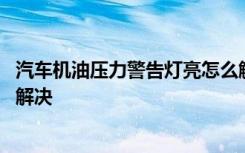 汽車機(jī)油壓力警告燈亮怎么解決 汽車機(jī)油壓力警告燈亮怎么解決