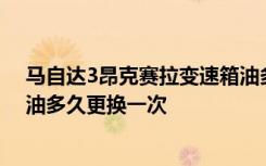 馬自達3昂克賽拉變速箱油多長時間換一次 馬自達3變速箱油多久更換一次