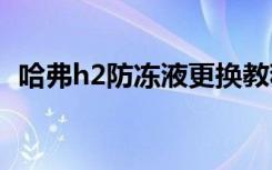 哈弗h2防凍液更換教程 h2防凍液多久更換