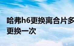 哈弗h6更換離合片多少錢 哈弗h6離合片多久更換一次