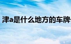津a是什么地方的車牌號 津B是哪里的車牌號