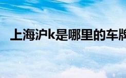 上海滬k是哪里的車(chē)牌 滬K是哪里的車(chē)牌號(hào)