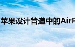 蘋果設(shè)計(jì)管道中的AirPods3相信CaseMaker