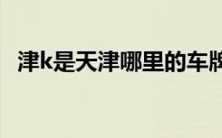 津k是天津哪里的車牌 津K是哪里的車牌號