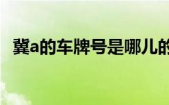 冀a的車牌號(hào)是哪兒的 冀A是哪里的車牌號(hào)