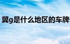 冀g是什么地區(qū)的車牌號(hào) 冀G是哪里的車牌號(hào)