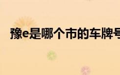 豫e是哪個市的車牌號 豫E是哪里的車牌號