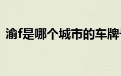 渝f是哪個(gè)城市的車牌號(hào) 渝F是哪里的車牌號(hào)
