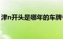津n開頭是哪年的車牌號 津N是哪里的車牌號