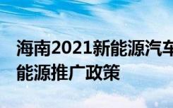 海南2021新能源汽車(chē)補(bǔ)貼政策 海南有什么新能源推廣政策