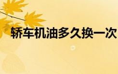 轎車機(jī)油多久換一次 轎車機(jī)油多久換一次