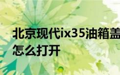 北京現(xiàn)代ix35油箱蓋開法 現(xiàn)代ix35的油箱蓋怎么打開