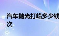 汽車拋光打蠟多少錢一次 汽車打蠟多久打一次