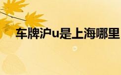 車(chē)牌滬u是上海哪里 滬B是哪里的車(chē)牌號(hào)