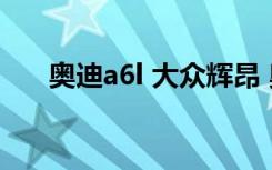 奧迪a6l 大眾輝昂 奧迪a6l和輝昂對(duì)比