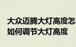 大眾邁騰大燈高度怎么調(diào)節(jié) 2018款大眾邁騰如何調(diào)節(jié)大燈高度