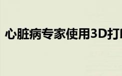 心臟病專家使用3D打印來個性化心臟病治療