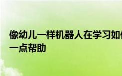 像幼兒一樣機(jī)器人在學(xué)習(xí)如何在物理世界中工作時(shí)可以使用一點(diǎn)幫助