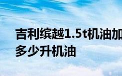 吉利繽越1.5t機(jī)油加多少升 吉利繽越1.5t加多少升機(jī)油