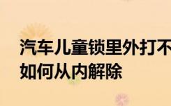 汽車兒童鎖里外打不開怎么解除 汽車兒童鎖如何從內(nèi)解除