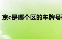 京c是哪個區(qū)的車牌號碼 京C是哪里的車牌號