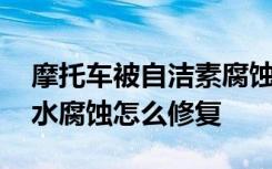 摩托車被自潔素腐蝕怎么解決 摩托車被機(jī)頭水腐蝕怎么修復(fù)