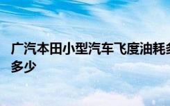 廣汽本田小型汽車(chē)飛度油耗多少 廣汽本田飛度的實(shí)際油耗有多少