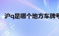滬q是哪個(gè)地方車(chē)牌號(hào) 滬A是哪里的車(chē)牌號(hào)