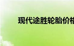 現(xiàn)代途勝輪胎價格 途勝換什么輪胎