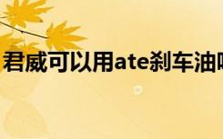君威可以用ate剎車油嗎 君威用什么剎車油好