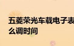 五菱榮光車載電子表怎么調(diào)時(shí)間 五菱榮光怎么調(diào)時(shí)間