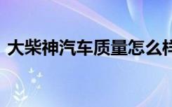 大柴神汽車質(zhì)量怎么樣 大柴神屬于什么車系