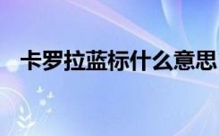 卡羅拉藍(lán)標(biāo)什么意思 卡羅拉藍(lán)標(biāo)什么意思