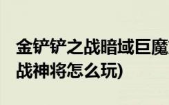 金鏟鏟之戰(zhàn)暗域巨魔第三關(guān)怎么過(guò) (金鏟鏟之戰(zhàn)神將怎么玩)