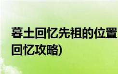 暮土回憶先祖的位置 (在暮土重溫先祖的美好回憶攻略)