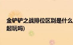 金鏟鏟之戰(zhàn)排位區(qū)別是什么 (金鏟鏟之戰(zhàn)不同服務(wù)器可以一起玩嗎)