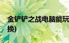 金鏟鏟之戰(zhàn)電腦能玩嗎 (金鏟鏟cdk在哪里兌換)
