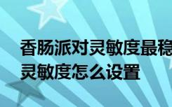 香腸派對靈敏度最穩(wěn)設置技巧 香腸派對最穩(wěn)靈敏度怎么設置