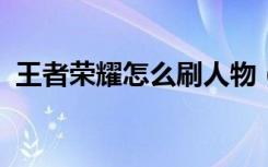 王者榮耀怎么刷人物 (王者榮耀如何刷人物)