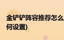 金鏟鏟陣容推薦怎么設(shè)置 (金鏟鏟陣容推薦如何設(shè)置)