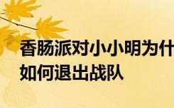 香腸派對小小明為什么要退出戰(zhàn)隊 香腸派對如何退出戰(zhàn)隊