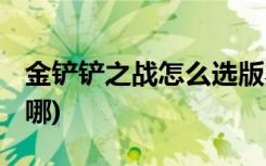 金鏟鏟之戰(zhàn)怎么選版本 (金鏟鏟之戰(zhàn)口令碼在哪)