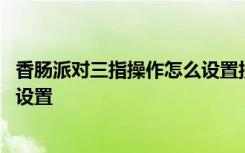 香腸派對三指操作怎么設置按鍵 香腸派對三指操作鍵位怎么設置