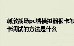 刺激戰(zhàn)場pc端模擬器很卡怎么調(diào)試 刺激戰(zhàn)場pc端模擬器很卡調(diào)試的方法是什么